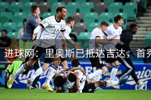 进球网：里奥斯已抵达吉达，首秀或战利雅得胜利