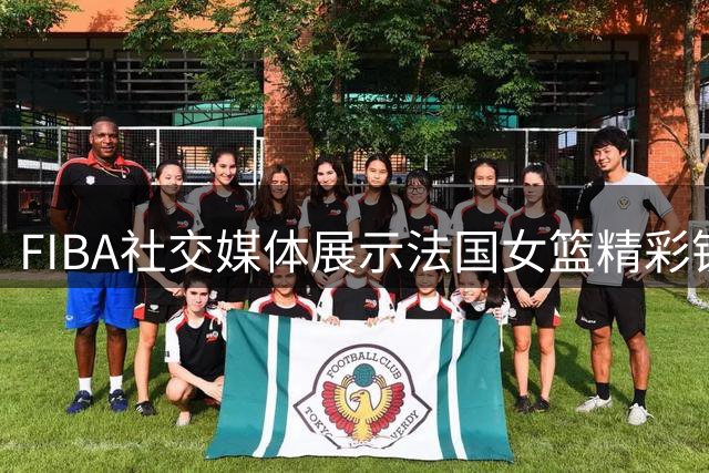 FIBA社交媒体展示法国女篮精彩镜头 马隆加被誉为女篮顶级扣将